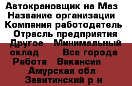 Автокрановщик на Маз › Название организации ­ Компания-работодатель › Отрасль предприятия ­ Другое › Минимальный оклад ­ 1 - Все города Работа » Вакансии   . Амурская обл.,Завитинский р-н